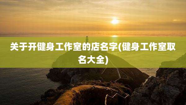 关于开健身工作室的店名字(健身工作室取名大全)