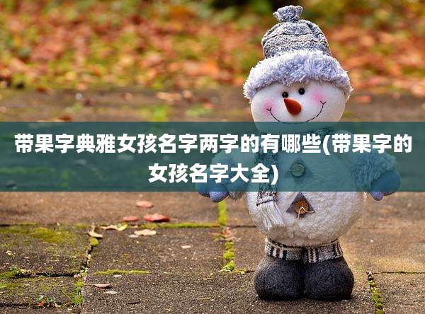 带果字典雅女孩名字两字的有哪些(带果字的女孩名字大全)