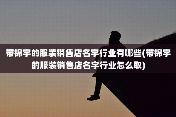 带锦字的服装销售店名字行业有哪些(带锦字的服装销售店名字行业怎么取)