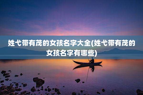 姓弋带有茂的女孩名字大全(姓弋带有茂的女孩名字有哪些)