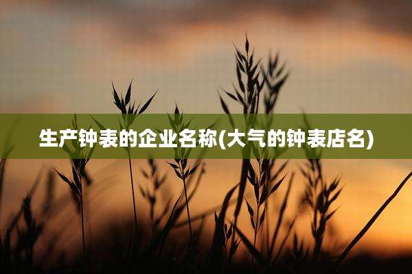 生产钟表的企业名称(大气的钟表店名)