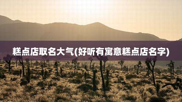糕点店取名大气(好听有寓意糕点店名字)