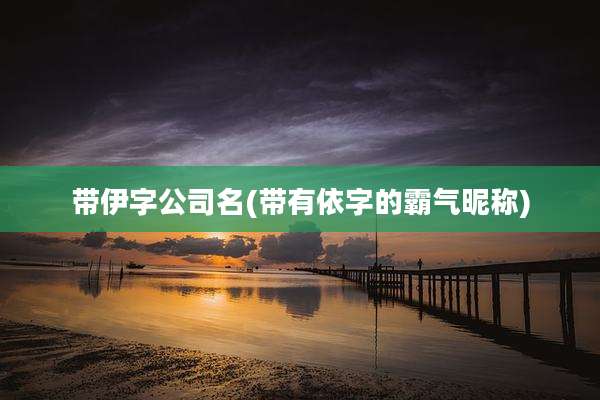 带伊字公司名(带有依字的霸气昵称)