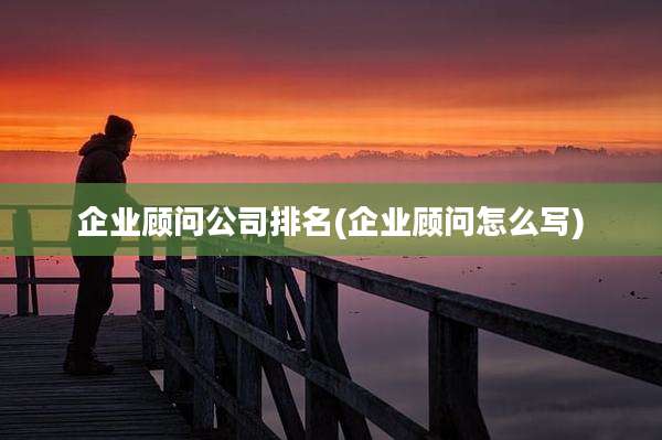 企业顾问公司排名(企业顾问怎么写)