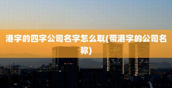 港字的四字公司名字怎么取(带港字的公司名称)
