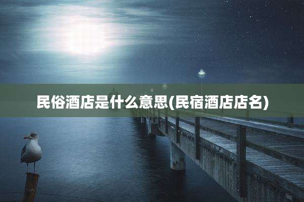 民俗酒店是什么意思(民宿酒店店名)