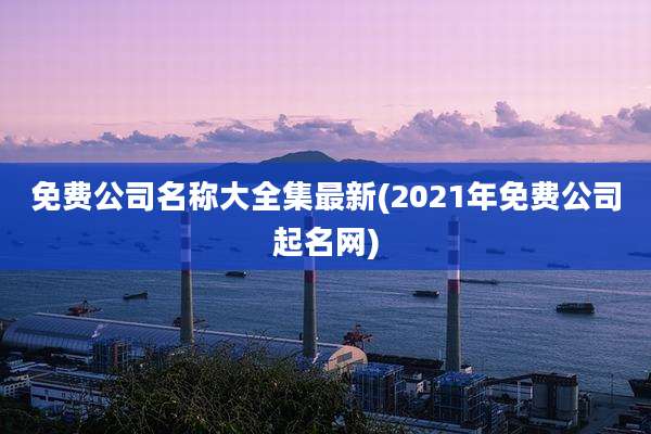 免费公司名称大全集最新(2021年免费公司起名网)