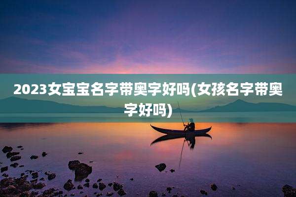 2023女宝宝名字带奥字好吗(女孩名字带奥字好吗)