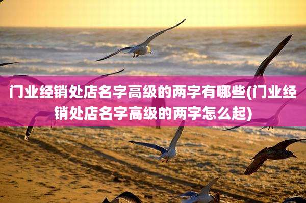 门业经销处店名字高级的两字有哪些(门业经销处店名字高级的两字怎么起)