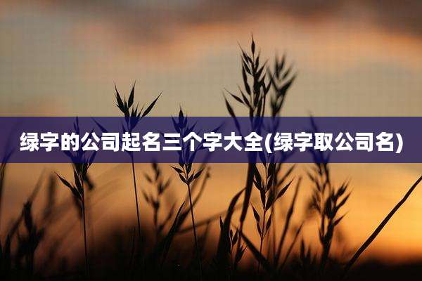绿字的公司起名三个字大全(绿字取公司名)