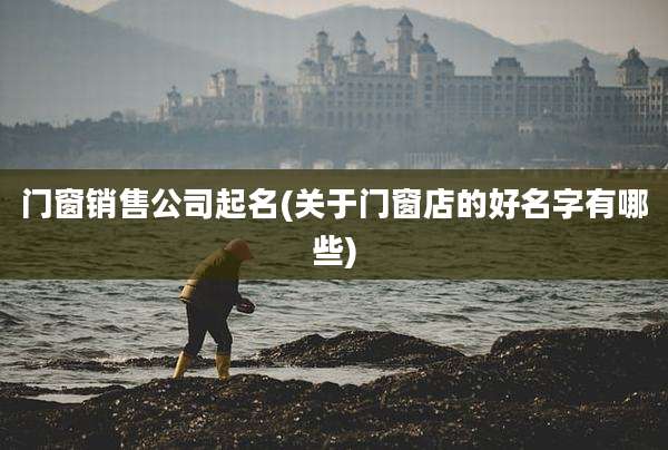 门窗销售公司起名(关于门窗店的好名字有哪些)