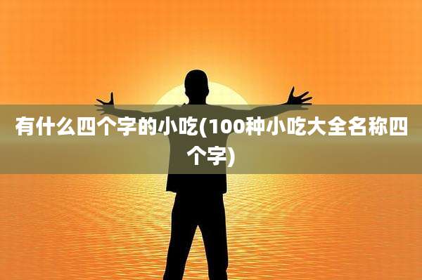 有什么四个字的小吃(100种小吃大全名称四个字)
