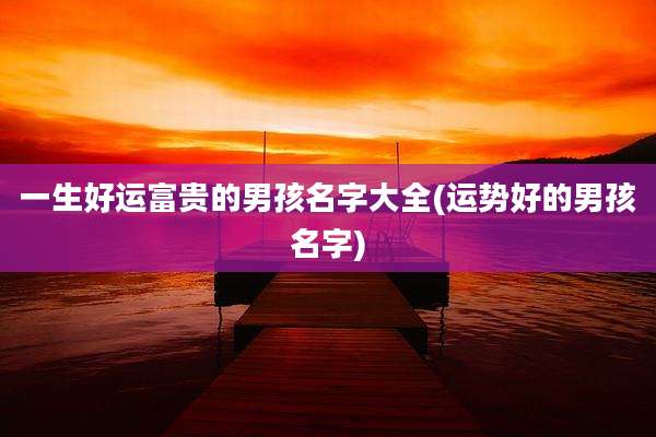 一生好运富贵的男孩名字大全(运势好的男孩名字)