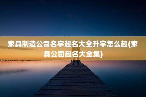 家具制造公司名字起名大全升字怎么起(家具公司起名大全集)