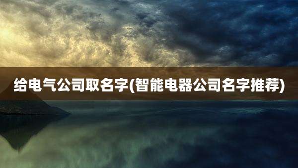 给电气公司取名字(智能电器公司名字推荐)