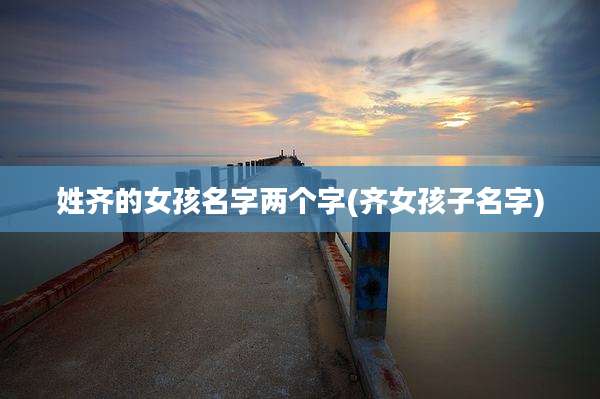 姓齐的女孩名字两个字(齐女孩子名字)