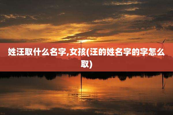 姓汪取什么名字,女孩(汪的姓名字的字怎么取)