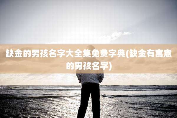 缺金的男孩名字大全集免费字典(缺金有寓意的男孩名字)