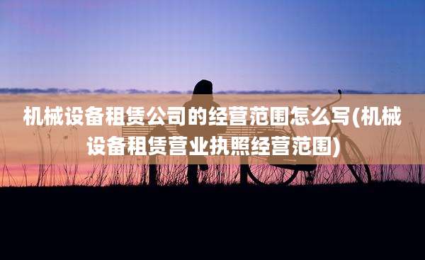 机械设备租赁公司的经营范围怎么写(机械设备租赁营业执照经营范围)
