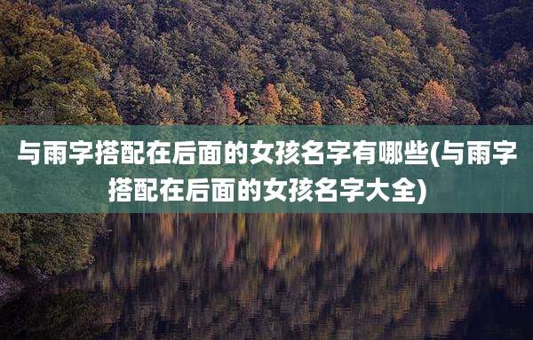 与雨字搭配在后面的女孩名字有哪些(与雨字搭配在后面的女孩名字大全)