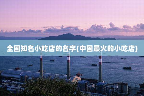 全国知名小吃店的名字(中国最火的小吃店)