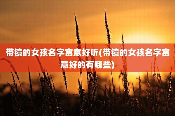 带镜的女孩名字寓意好听(带镜的女孩名字寓意好的有哪些)