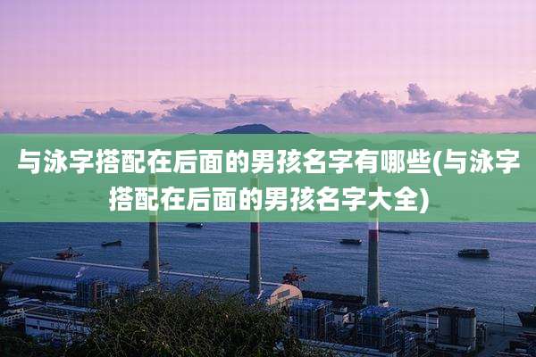 与泳字搭配在后面的男孩名字有哪些(与泳字搭配在后面的男孩名字大全)