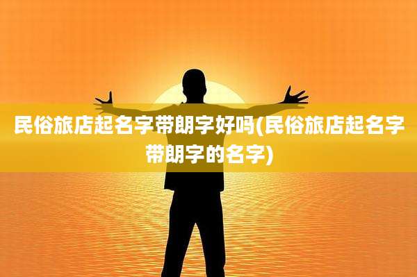民俗旅店起名字带朗字好吗(民俗旅店起名字带朗字的名字)