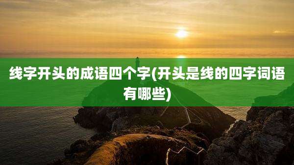线字开头的成语四个字(开头是线的四字词语有哪些)