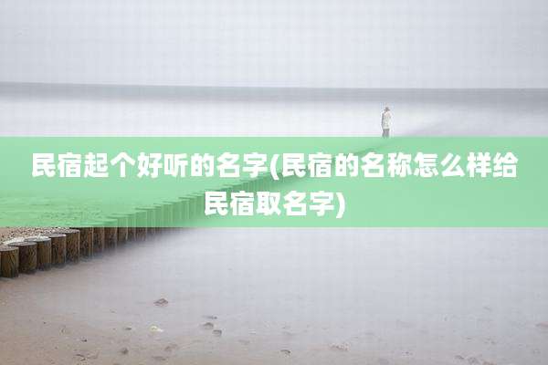 民宿起个好听的名字(民宿的名称怎么样给民宿取名字)