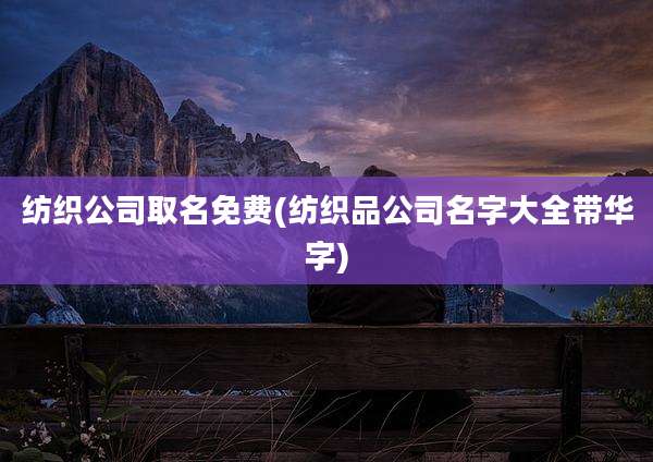 纺织公司取名免费(纺织品公司名字大全带华字)