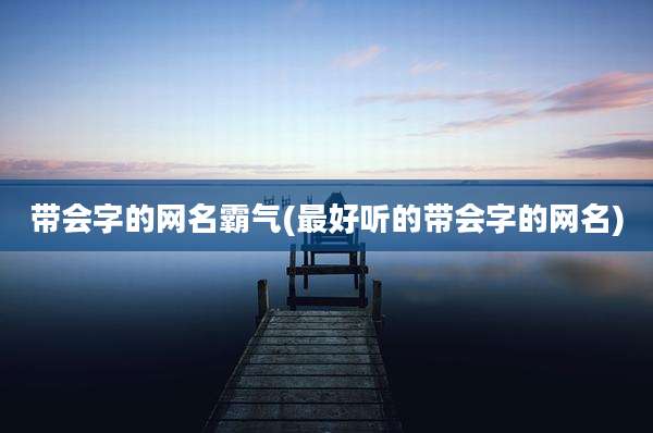 带会字的网名霸气(最好听的带会字的网名)