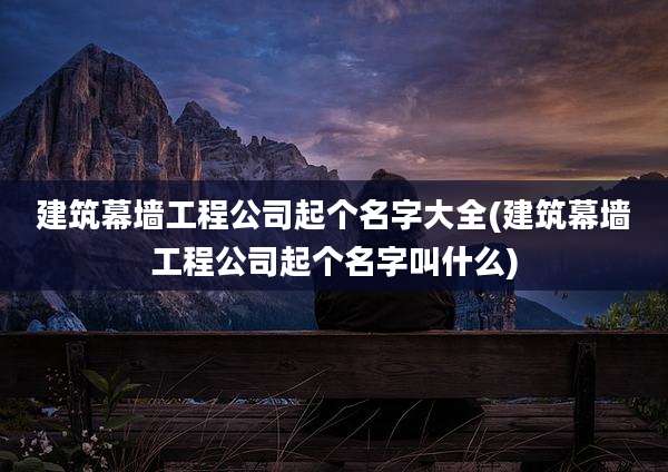 建筑幕墙工程公司起个名字大全(建筑幕墙工程公司起个名字叫什么)