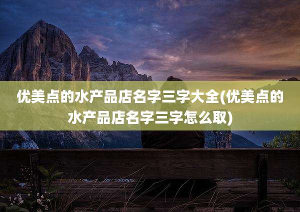 优美点的水产品店名字三字大全(优美点的水产品店名字三字怎么取)