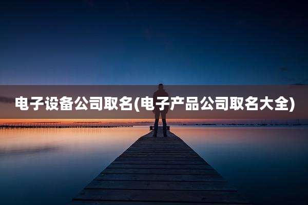 电子设备公司取名(电子产品公司取名大全)