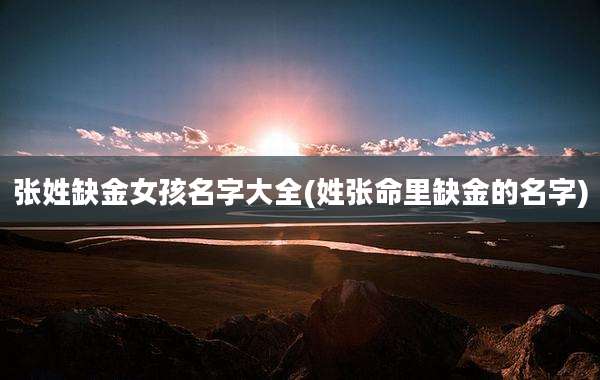 张姓缺金女孩名字大全(姓张命里缺金的名字)