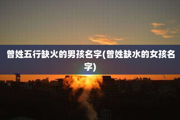 曾姓五行缺火的男孩名字(曾姓缺水的女孩名字)