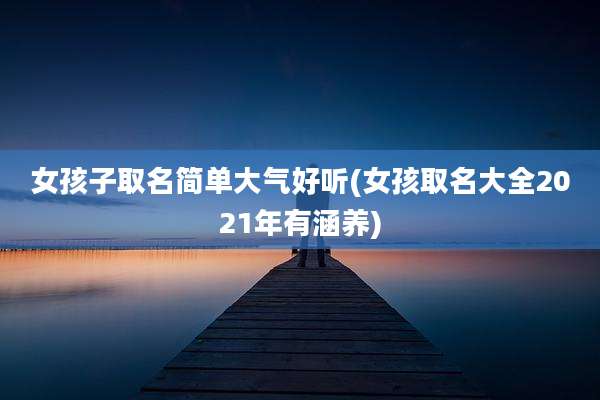 女孩子取名简单大气好听(女孩取名大全2021年有涵养)