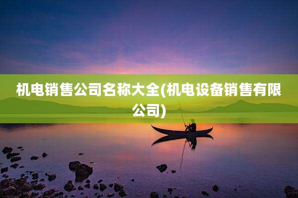 机电销售公司名称大全(机电设备销售有限公司)