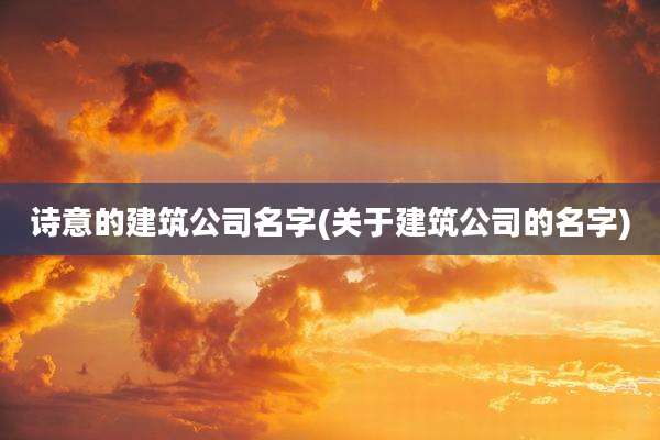 诗意的建筑公司名字(关于建筑公司的名字)