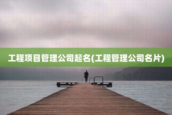 工程项目管理公司起名(工程管理公司名片)