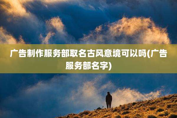 广告制作服务部取名古风意境可以吗(广告服务部名字)
