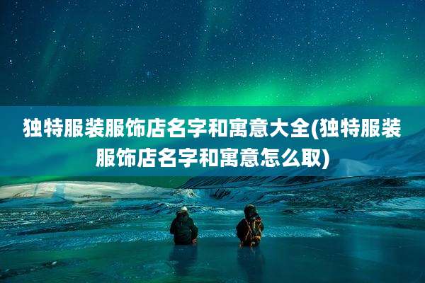 独特服装服饰店名字和寓意大全(独特服装服饰店名字和寓意怎么取)