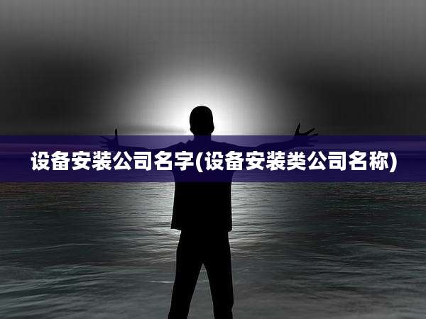 设备安装公司名字(设备安装类公司名称)