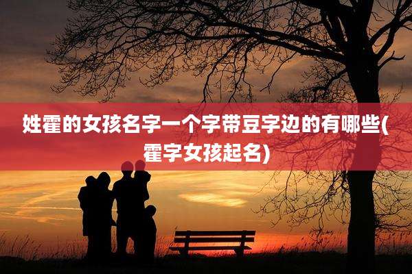 姓霍的女孩名字一个字带豆字边的有哪些(霍字女孩起名)