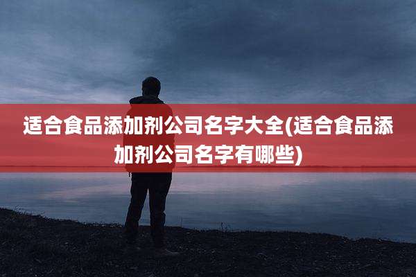适合食品添加剂公司名字大全(适合食品添加剂公司名字有哪些)