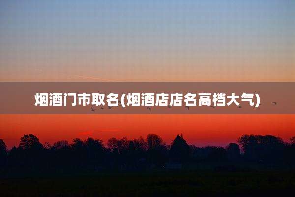 烟酒门市取名(烟酒店店名高档大气)