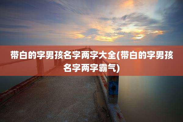 带白的字男孩名字两字大全(带白的字男孩名字两字霸气)