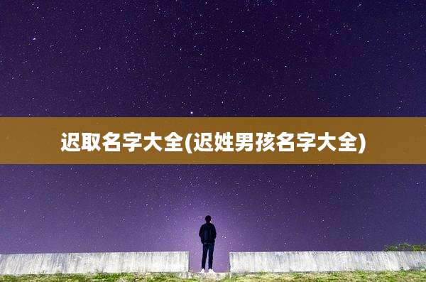 迟取名字大全(迟姓男孩名字大全)