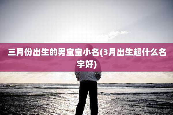 三月份出生的男宝宝小名(3月出生起什么名字好)